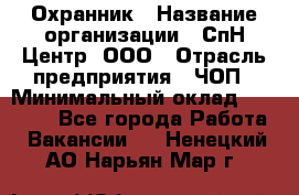 Охранник › Название организации ­ СпН Центр, ООО › Отрасль предприятия ­ ЧОП › Минимальный оклад ­ 22 500 - Все города Работа » Вакансии   . Ненецкий АО,Нарьян-Мар г.